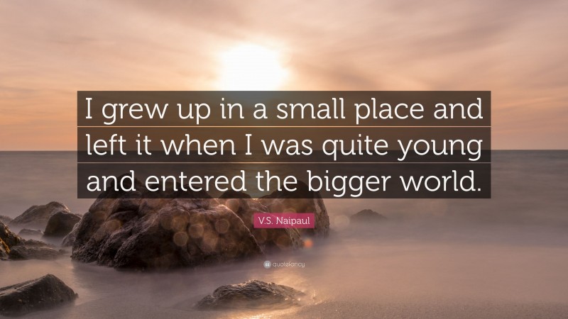 V.S. Naipaul Quote: “I grew up in a small place and left it when I was quite young and entered the bigger world.”