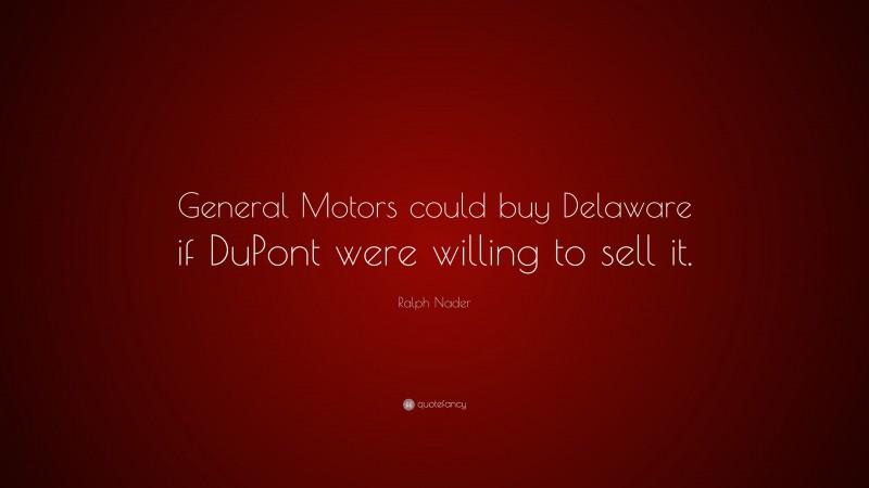 Ralph Nader Quote: “General Motors could buy Delaware if DuPont were willing to sell it.”