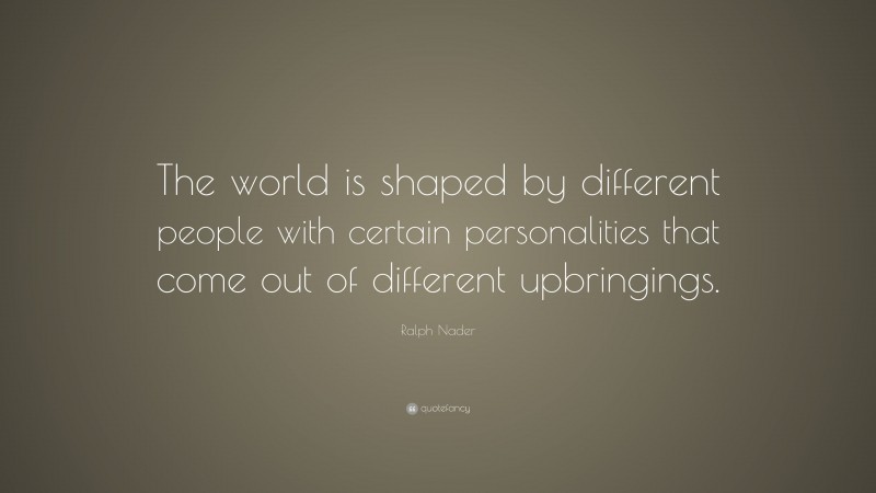 Ralph Nader Quote: “The world is shaped by different people with certain personalities that come out of different upbringings.”