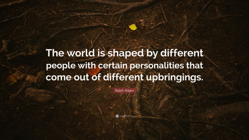 Ralph Nader Quote: “The world is shaped by different people with certain personalities that come out of different upbringings.”