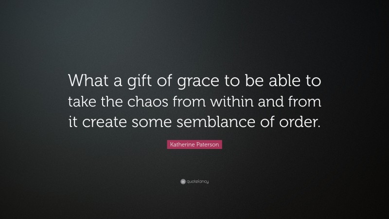 Katherine Paterson Quote: “What a gift of grace to be able to take the chaos from within and from it create some semblance of order.”