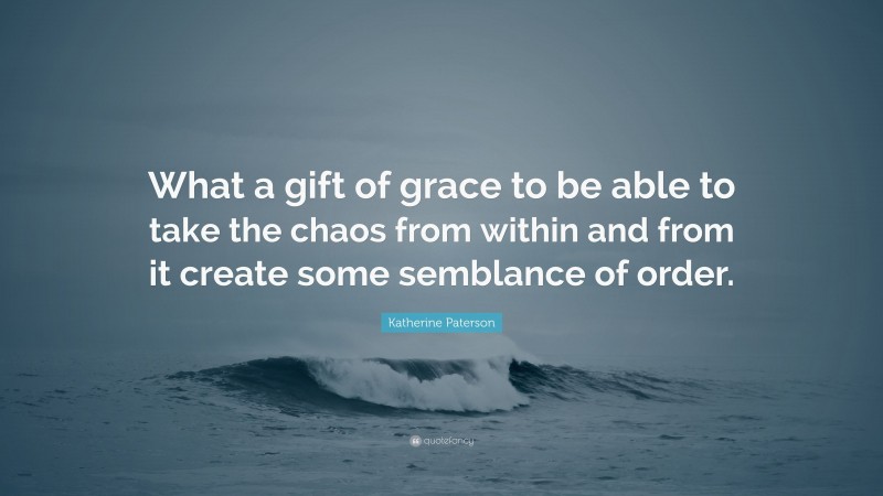 Katherine Paterson Quote: “What a gift of grace to be able to take the chaos from within and from it create some semblance of order.”