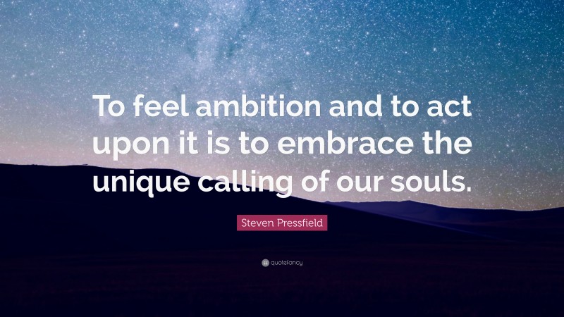 Steven Pressfield Quote: “To feel ambition and to act upon it is to embrace the unique calling of our souls.”