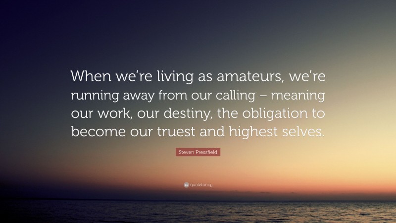 Steven Pressfield Quote: “When we’re living as amateurs, we’re running away from our calling – meaning our work, our destiny, the obligation to become our truest and highest selves.”