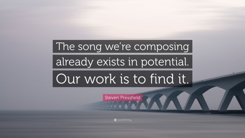Steven Pressfield Quote: “The song we’re composing already exists in potential. Our work is to find it.”