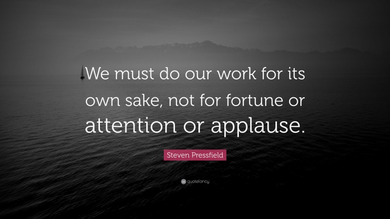 Steven Pressfield Quote: “We must do our work for its own sake, not for fortune or attention or applause.”