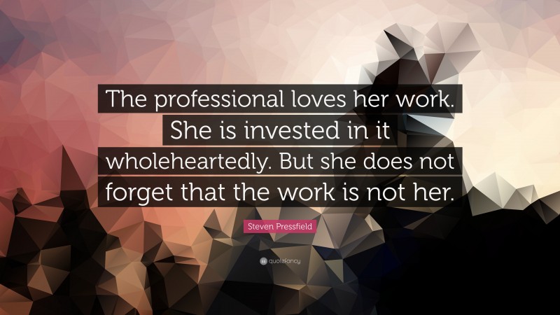 Steven Pressfield Quote: “The professional loves her work. She is invested in it wholeheartedly. But she does not forget that the work is not her.”