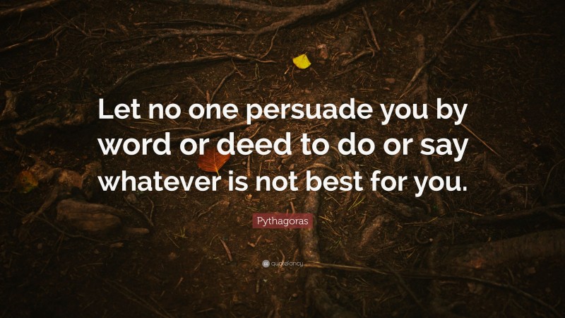 Pythagoras Quote: “Let no one persuade you by word or deed to do or say whatever is not best for you.”