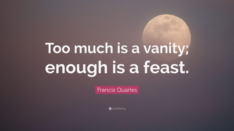 Francis Quarles Quote: “Too much is a vanity; enough is a feast.”