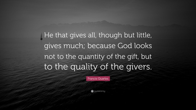 Francis Quarles Quote: “He that gives all, though but little, gives much; because God looks not to the quantity of the gift, but to the quality of the givers.”