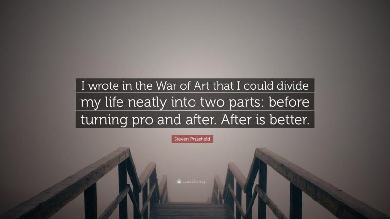 Steven Pressfield Quote: “I wrote in the War of Art that I could divide my life neatly into two parts: before turning pro and after. After is better.”