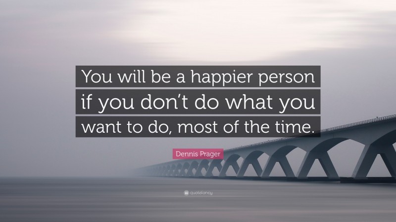 Dennis Prager Quote: “You will be a happier person if you don’t do what you want to do, most of the time.”