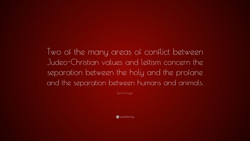 Dennis Prager Quote: “Two of the many areas of conflict between Judeo-Christian values and leftism concern the separation between the holy and the profane and the separation between humans and animals.”