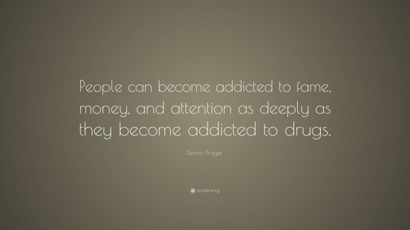 Dennis Prager Quote: “People can become addicted to fame, money, and attention as deeply as they become addicted to drugs.”