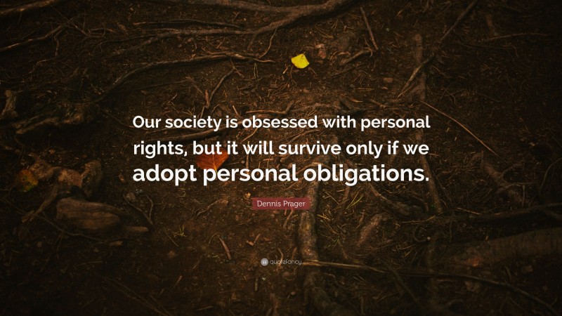 Dennis Prager Quote: “Our society is obsessed with personal rights, but it will survive only if we adopt personal obligations.”