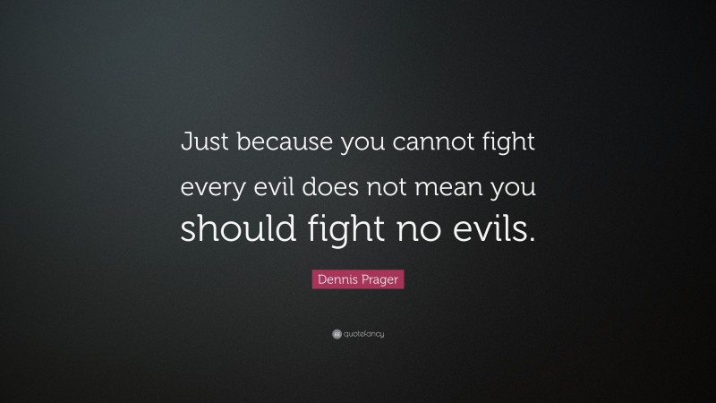 Dennis Prager Quote: “Just because you cannot fight every evil does not mean you should fight no evils.”