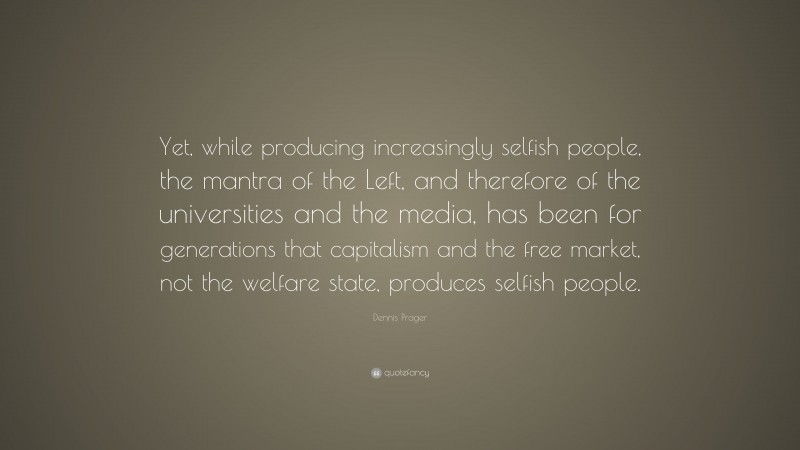 Dennis Prager Quote: “Yet, while producing increasingly selfish people, the mantra of the Left, and therefore of the universities and the media, has been for generations that capitalism and the free market, not the welfare state, produces selfish people.”