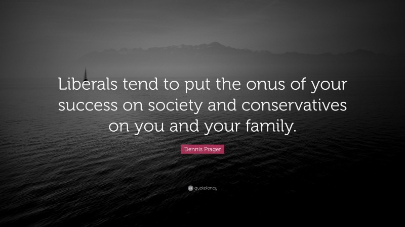 Dennis Prager Quote: “Liberals tend to put the onus of your success on society and conservatives on you and your family.”