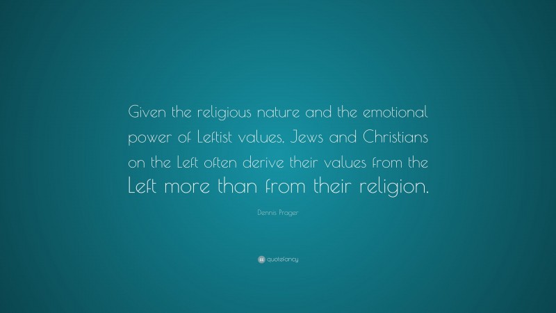 Dennis Prager Quote: “Given the religious nature and the emotional power of Leftist values, Jews and Christians on the Left often derive their values from the Left more than from their religion.”