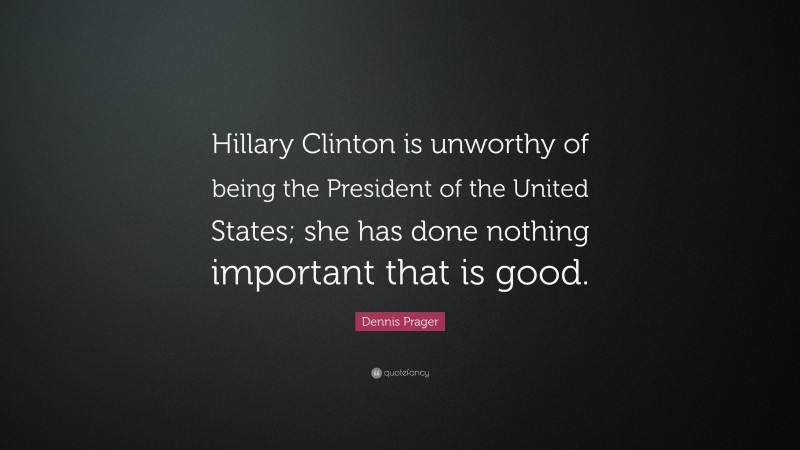 Dennis Prager Quote: “Hillary Clinton is unworthy of being the President of the United States; she has done nothing important that is good.”