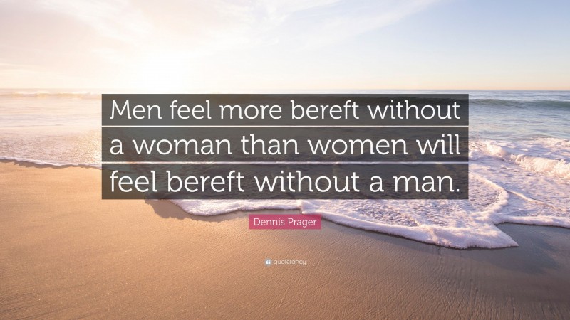 Dennis Prager Quote: “Men feel more bereft without a woman than women will feel bereft without a man.”