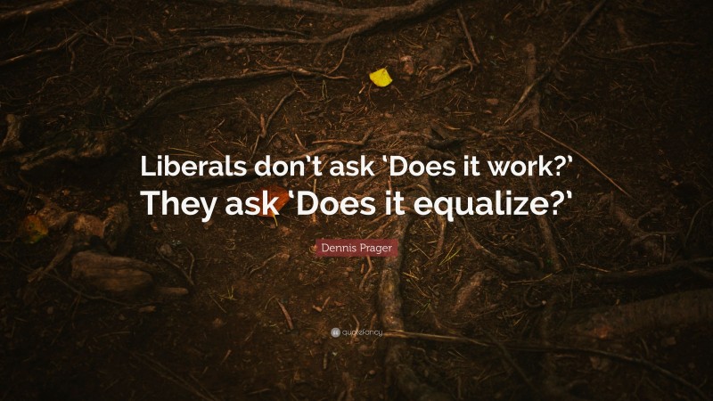 Dennis Prager Quote: “Liberals don’t ask ‘Does it work?’ They ask ‘Does it equalize?’”