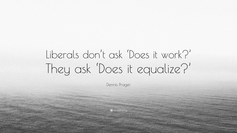 Dennis Prager Quote: “Liberals don’t ask ‘Does it work?’ They ask ‘Does it equalize?’”