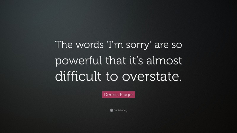 Dennis Prager Quote: “The words ‘I’m sorry’ are so powerful that it’s almost difficult to overstate.”