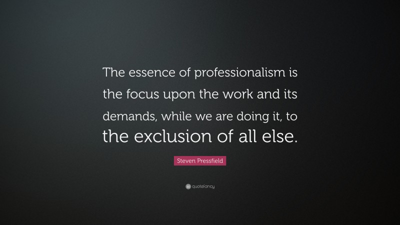 Steven Pressfield Quote: “The essence of professionalism is the focus upon the work and its demands, while we are doing it, to the exclusion of all else.”