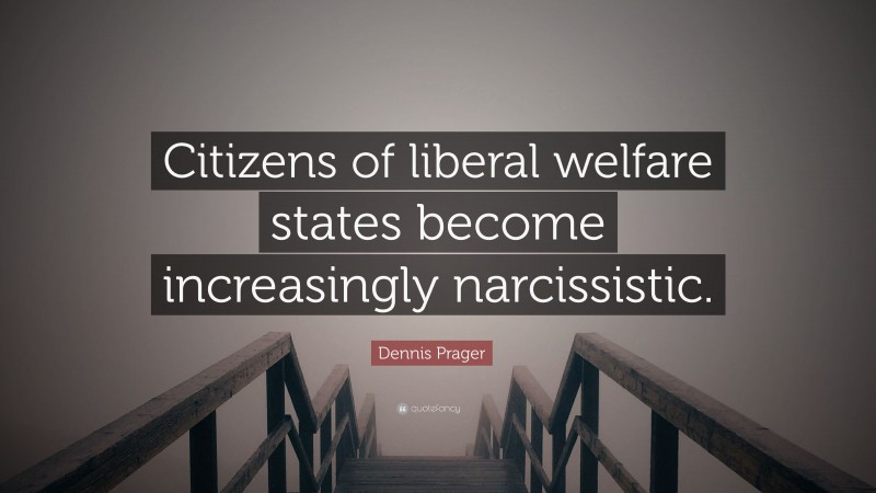 Dennis Prager Quote: “Citizens of liberal welfare states become increasingly narcissistic.”