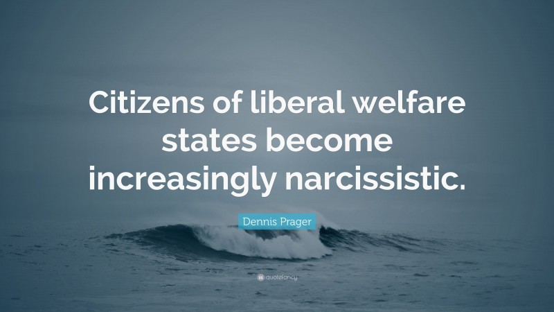 Dennis Prager Quote: “Citizens of liberal welfare states become increasingly narcissistic.”