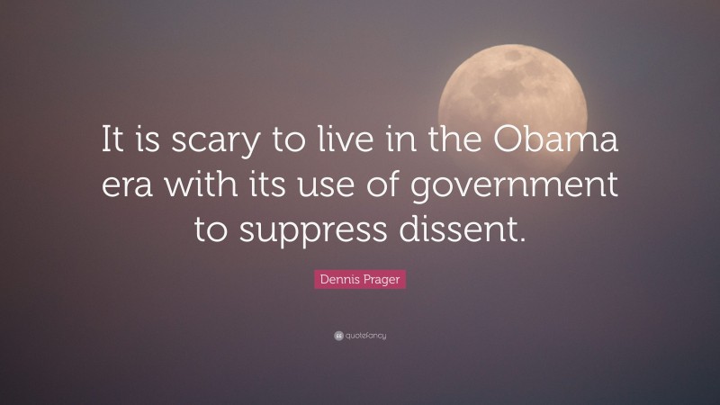 Dennis Prager Quote: “It is scary to live in the Obama era with its use of government to suppress dissent.”