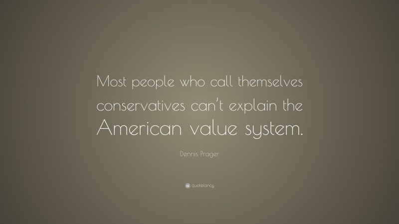 Dennis Prager Quote: “Most people who call themselves conservatives can’t explain the American value system.”