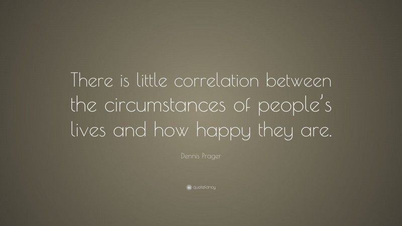 Dennis Prager Quote: “There is little correlation between the circumstances of people’s lives and how happy they are.”