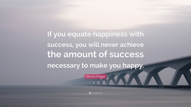 Dennis Prager Quote: “If you equate happiness with success, you will never achieve the amount of success necessary to make you happy.”