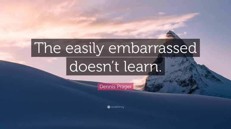 Dennis Prager Quote: “The easily embarrassed doesn’t learn.”