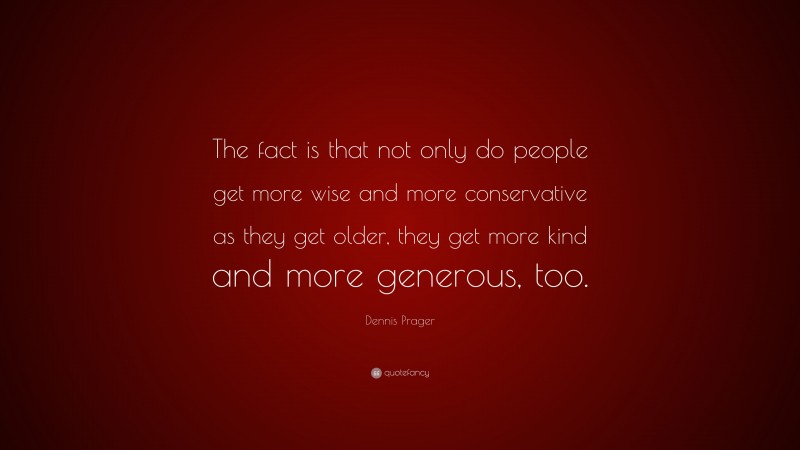 Dennis Prager Quote: “The fact is that not only do people get more wise and more conservative as they get older, they get more kind and more generous, too.”