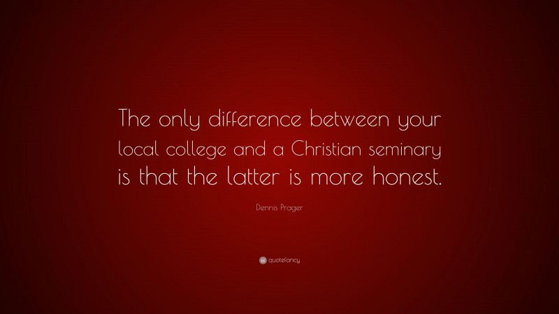 Dennis Prager Quote: “The only difference between your local college and a Christian seminary is that the latter is more honest.”