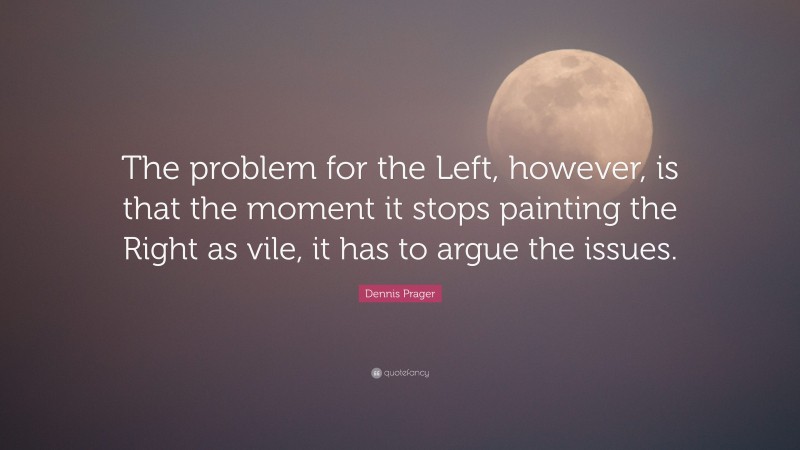 Dennis Prager Quote: “The problem for the Left, however, is that the moment it stops painting the Right as vile, it has to argue the issues.”