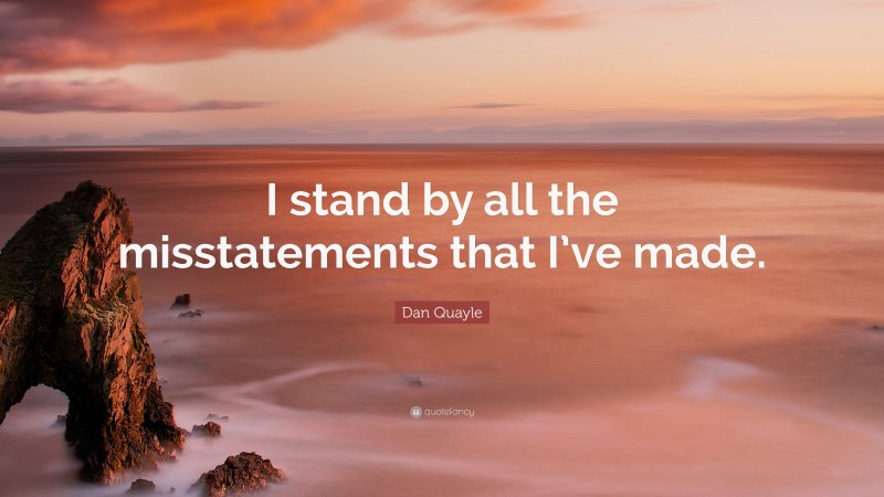 Dan Quayle Quote: “I stand by all the misstatements that I’ve made.”