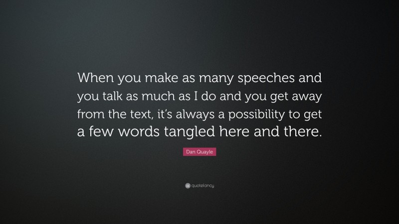 Dan Quayle Quote: “When you make as many speeches and you talk as much as I do and you get away from the text, it’s always a possibility to get a few words tangled here and there.”