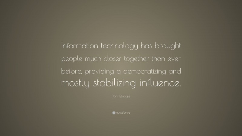 Dan Quayle Quote: “Information technology has brought people much closer together than ever before, providing a democratizing and mostly stabilizing influence.”