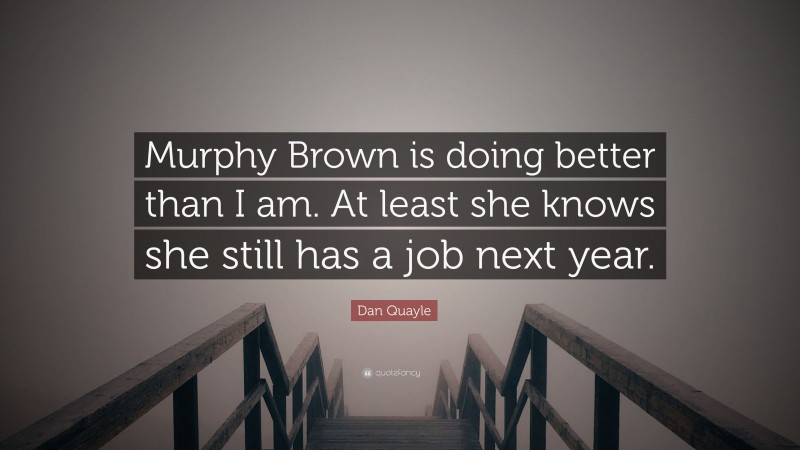 Dan Quayle Quote: “Murphy Brown is doing better than I am. At least she knows she still has a job next year.”