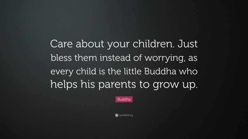 Buddha Quote: “Care about your children. Just bless them instead of worrying, as every child is the little Buddha who helps his parents to grow up.”