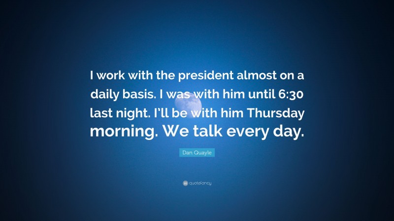 Dan Quayle Quote: “I work with the president almost on a daily basis. I was with him until 6:30 last night. I’ll be with him Thursday morning. We talk every day.”
