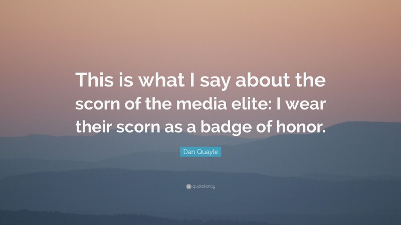 Dan Quayle Quote: “This is what I say about the scorn of the media elite: I wear their scorn as a badge of honor.”