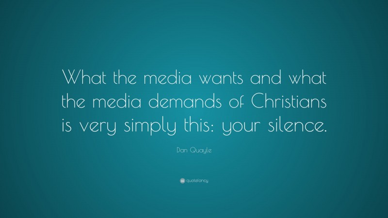 Dan Quayle Quote: “What the media wants and what the media demands of Christians is very simply this: your silence.”