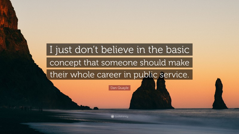 Dan Quayle Quote: “I just don’t believe in the basic concept that someone should make their whole career in public service.”
