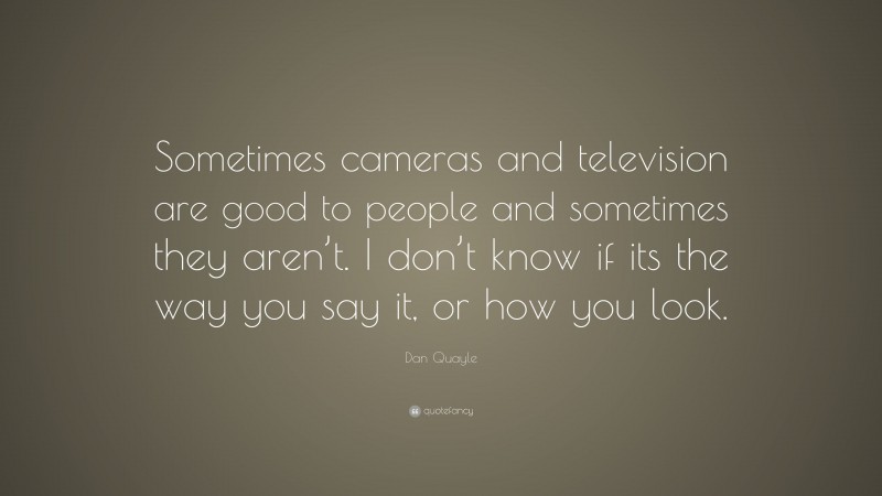 Dan Quayle Quote: “Sometimes cameras and television are good to people and sometimes they aren’t. I don’t know if its the way you say it, or how you look.”