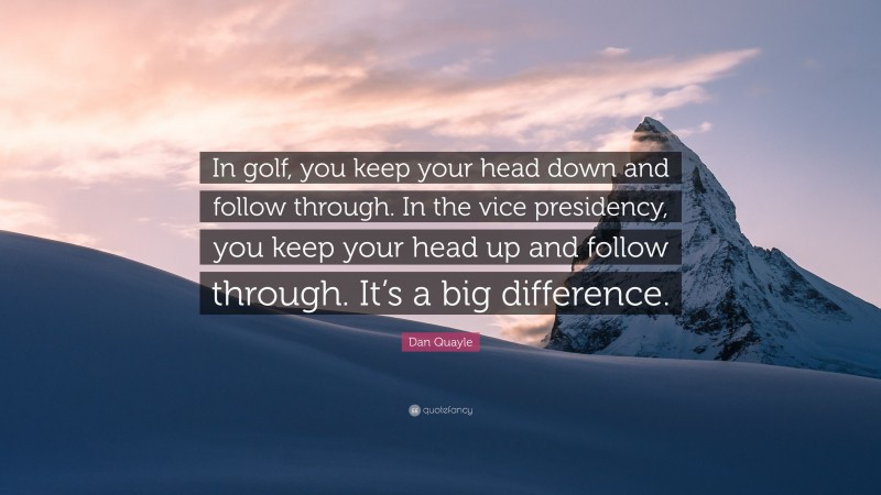 Dan Quayle Quote: “In golf, you keep your head down and follow through. In the vice presidency, you keep your head up and follow through. It’s a big difference.”